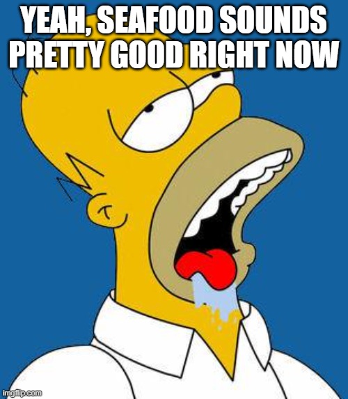 Homer Drooling | YEAH, SEAFOOD SOUNDS PRETTY GOOD RIGHT NOW | image tagged in homer drooling | made w/ Imgflip meme maker