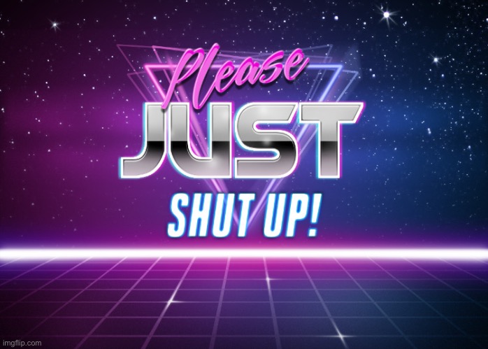 Please Just Shut Up! | image tagged in please just shut up | made w/ Imgflip meme maker