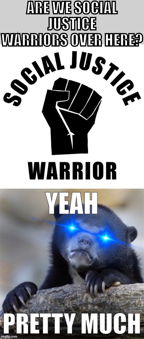 An excellent question deserves a straightforward answer. Why, yes we are. | ARE WE SOCIAL JUSTICE WARRIORS OVER HERE? | image tagged in yeah pretty much confession bear,social justice warrior black power fist,social justice warrior,social justice warriors,sjws,sjw | made w/ Imgflip meme maker