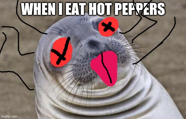 hOT | WHEN I EAT HOT PEPPERS | image tagged in memes,death,ugly seal,yurmom,oof,spicyyyyyy | made w/ Imgflip meme maker