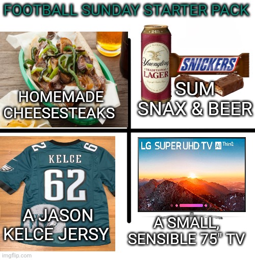 NFL Sunday starter pak! | FOOTBALL SUNDAY STARTER PACK; SUM SNAX & BEER; HOMEMADE CHEESESTEAKS; A JASON KELCE JERSY; A SMALL, SENSIBLE 75" TV | image tagged in memes,blank starter pack,nfl football,philadelphia eagles,football | made w/ Imgflip meme maker
