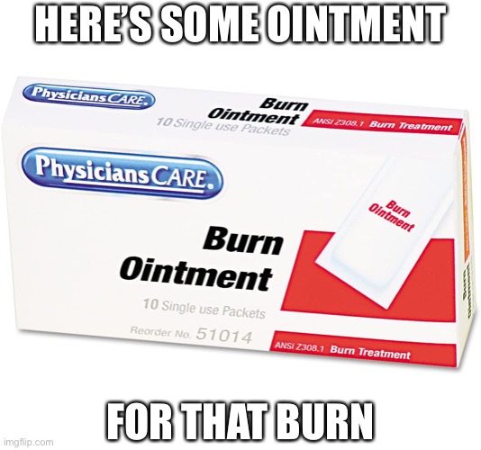 Burn ointment | HERE’S SOME OINTMENT FOR THAT BURN | image tagged in burn ointment | made w/ Imgflip meme maker