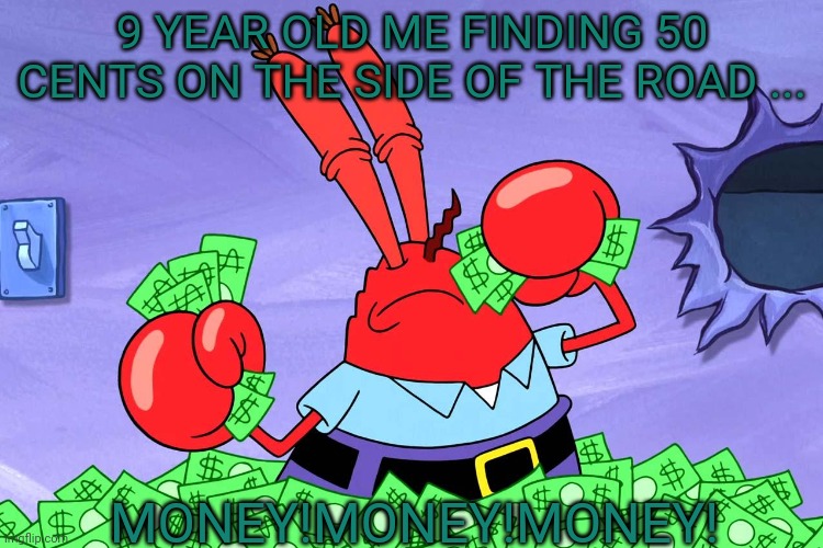 Money! | 9 YEAR OLD ME FINDING 50 CENTS ON THE SIDE OF THE ROAD ... MONEY!MONEY!MONEY! | image tagged in mr krabs,money,little kid,free stuff | made w/ Imgflip meme maker