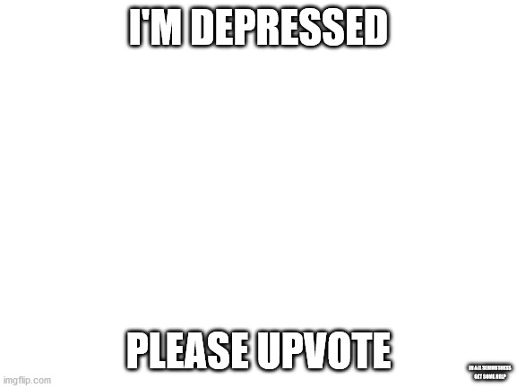 seriously, this place is just a sadness circlejerk | I'M DEPRESSED; PLEASE UPVOTE; IN ALL SERIOUSNESS GET SOME HELP | image tagged in blank white template | made w/ Imgflip meme maker