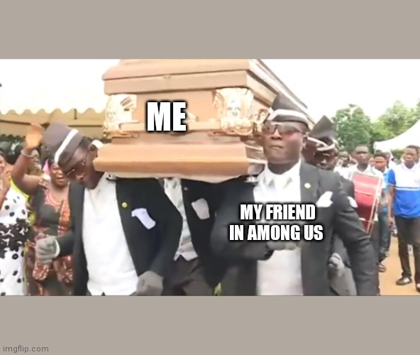 Coffin Dance | ME MY FRIEND IN AMONG US | image tagged in coffin dance | made w/ Imgflip meme maker