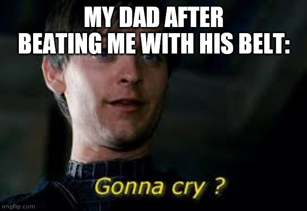 Gonna cry peter parker | MY DAD AFTER BEATING ME WITH HIS BELT: | image tagged in gonna cry peter parker | made w/ Imgflip meme maker