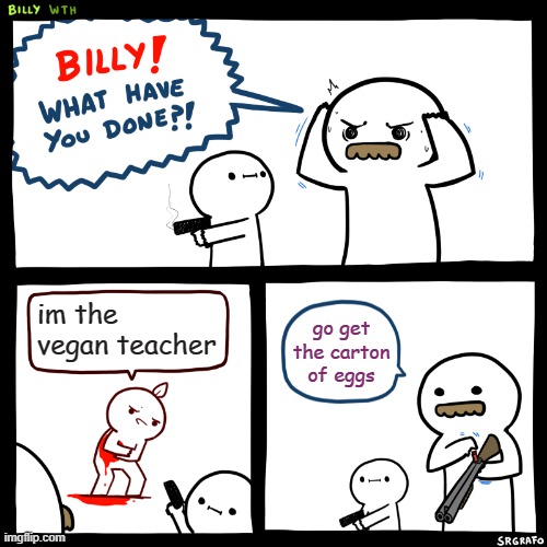 not against vegans, just the vegan teacher | im the vegan teacher; go get the carton of eggs | image tagged in billy what have you done | made w/ Imgflip meme maker