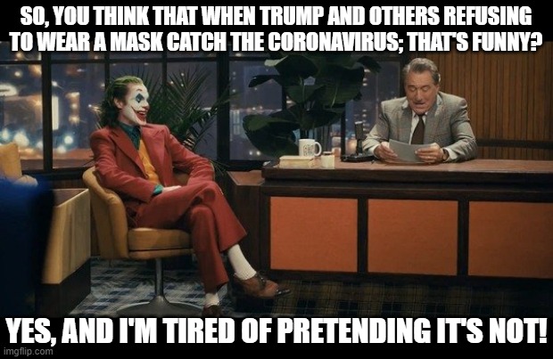 WEAR A MASK IDIOTS | SO, YOU THINK THAT WHEN TRUMP AND OTHERS REFUSING TO WEAR A MASK CATCH THE CORONAVIRUS; THAT'S FUNNY? YES, AND I'M TIRED OF PRETENDING IT'S NOT! | image tagged in trump,republicans,hoax,covid-19,wear a mask,joker | made w/ Imgflip meme maker