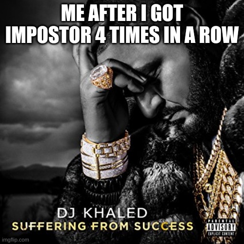 Suffering From Success | ME AFTER I GOT IMPOSTOR 4 TIMES IN A ROW | image tagged in suffering from success | made w/ Imgflip meme maker