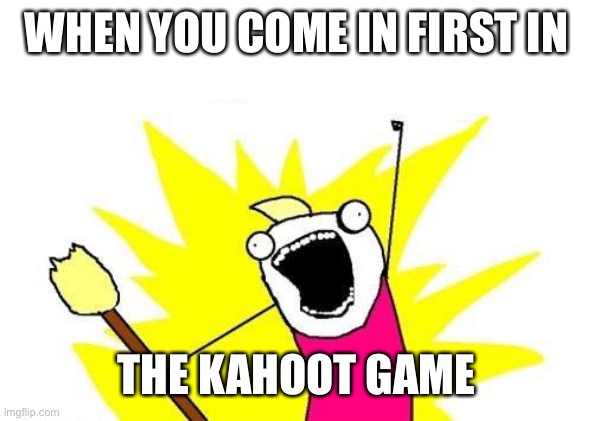 X All The Y | WHEN YOU COME IN FIRST IN; THE KAHOOT GAME | image tagged in memes,x all the y | made w/ Imgflip meme maker