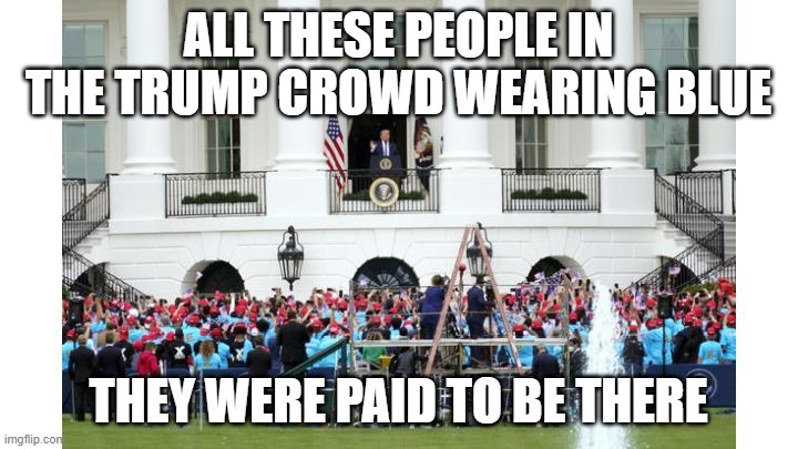 Trump Supporters are a PHONY Crowd | ALL THESE PEOPLE IN THE TRUMP CROWD WEARING BLUE; THEY WERE PAID TO BE THERE | image tagged in extras,actors,you guys are getting paid,cheater,liar,super spreader | made w/ Imgflip meme maker