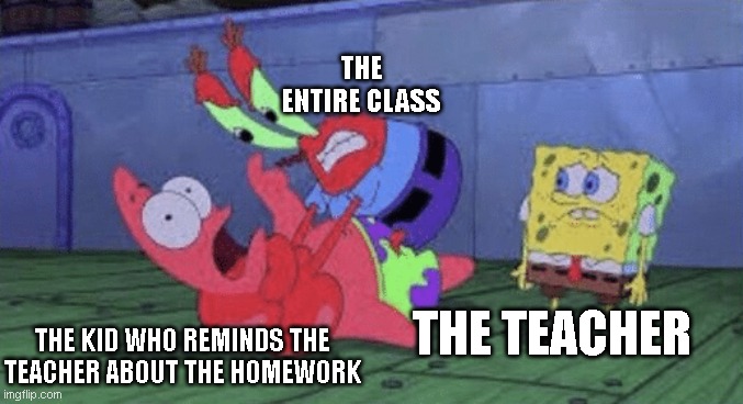 Mr. Krabs Choking Patrick | THE ENTIRE CLASS; THE TEACHER; THE KID WHO REMINDS THE TEACHER ABOUT THE HOMEWORK | image tagged in mr krabs choking patrick | made w/ Imgflip meme maker