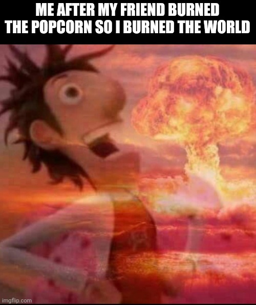 Don't burn my popcorn | ME AFTER MY FRIEND BURNED THE POPCORN SO I BURNED THE WORLD | image tagged in mushroomcloudy,gotanypain | made w/ Imgflip meme maker