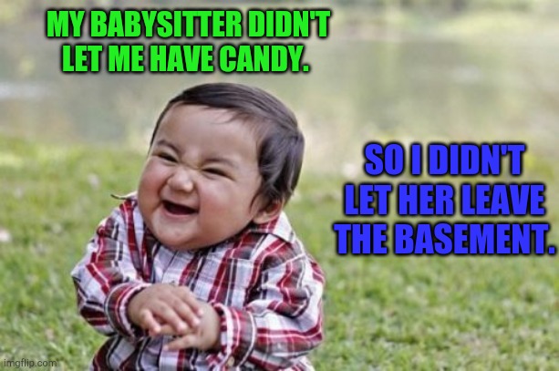 Evil Toddler Meme | MY BABYSITTER DIDN'T LET ME HAVE CANDY. SO I DIDN'T LET HER LEAVE THE BASEMENT. | image tagged in memes,evil toddler | made w/ Imgflip meme maker