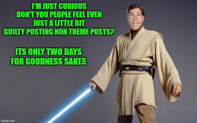 star wars weekend | I'M JUST CURIOUS DON'T YOU PEOPLE FEEL EVEN JUST A LITTLE BIT GUILTY POSTING NON THEME POSTS? ITS ONLY TWO DAYS FOR GOODNESS SAKES | image tagged in obi wan kenobi,obi wan kenlewbi | made w/ Imgflip meme maker