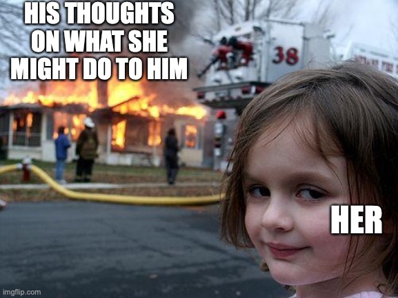 Disaster Girl Meme | HIS THOUGHTS ON WHAT SHE MIGHT DO TO HIM HER | image tagged in memes,disaster girl | made w/ Imgflip meme maker