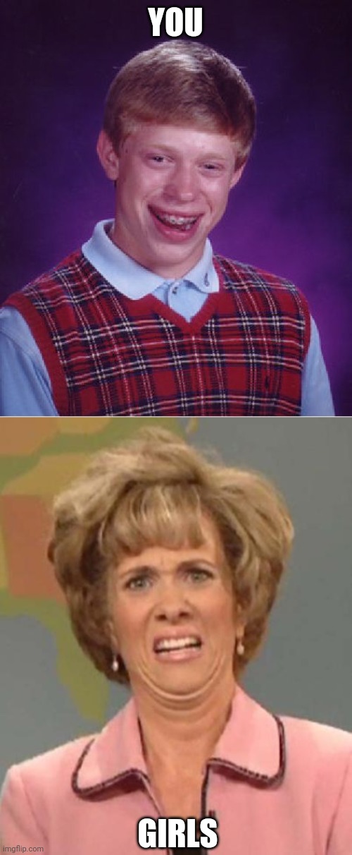 YOU GIRLS | image tagged in memes,bad luck brian,disgusted kristin wiig | made w/ Imgflip meme maker