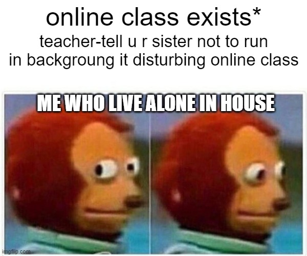 Monkey Puppet Meme | online class exists*; teacher-tell u r sister not to run in backgroung it disturbing online class; ME WHO LIVE ALONE IN HOUSE | image tagged in memes,monkey puppet | made w/ Imgflip meme maker