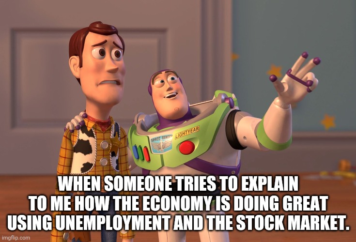 Missing the point | WHEN SOMEONE TRIES TO EXPLAIN TO ME HOW THE ECONOMY IS DOING GREAT USING UNEMPLOYMENT AND THE STOCK MARKET. | image tagged in memes,x x everywhere | made w/ Imgflip meme maker