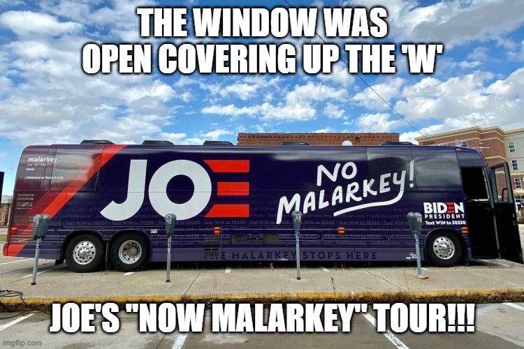 No Malarkey tour bus | THE WINDOW WAS OPEN COVERING UP THE 'W'; JOE'S "NOW MALARKEY" TOUR!!! | image tagged in no malarkey tour bus | made w/ Imgflip meme maker