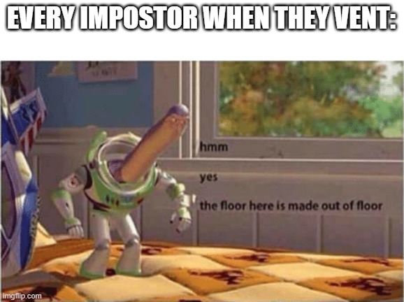 it is true | EVERY IMPOSTOR WHEN THEY VENT: | image tagged in hmm yes the floor here is made out of floor | made w/ Imgflip meme maker