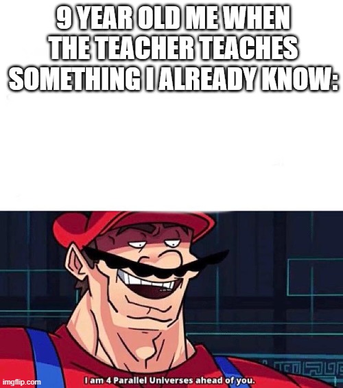 School Memes | 9 YEAR OLD ME WHEN THE TEACHER TEACHES SOMETHING I ALREADY KNOW: | image tagged in i am 4 parallel universes ahead of you | made w/ Imgflip meme maker