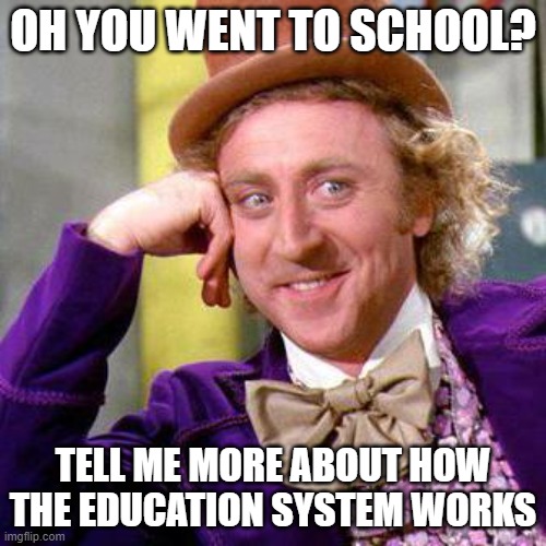 Willy Wonka Blank | OH YOU WENT TO SCHOOL? TELL ME MORE ABOUT HOW THE EDUCATION SYSTEM WORKS | image tagged in willy wonka blank,AdviceAnimals | made w/ Imgflip meme maker