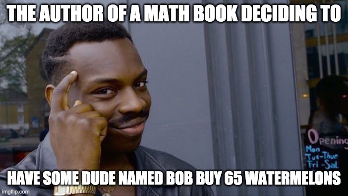 Roll Safe Think About It | THE AUTHOR OF A MATH BOOK DECIDING TO; HAVE SOME DUDE NAMED BOB BUY 65 WATERMELONS | image tagged in memes,roll safe think about it | made w/ Imgflip meme maker
