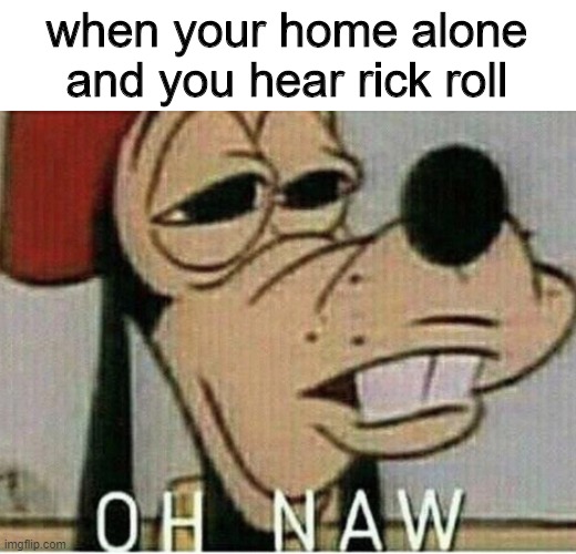 oh naw | when your home alone and you hear rick roll | image tagged in oh naw goofey | made w/ Imgflip meme maker