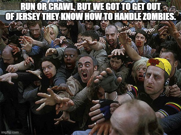 Zombies in Jersey | RUN OR CRAWL, BUT WE GOT TO GET OUT OF JERSEY THEY KNOW HOW TO HANDLE ZOMBIES. | image tagged in zombies approaching,new jersey memory page,lisa payne,u r home realty,nj | made w/ Imgflip meme maker