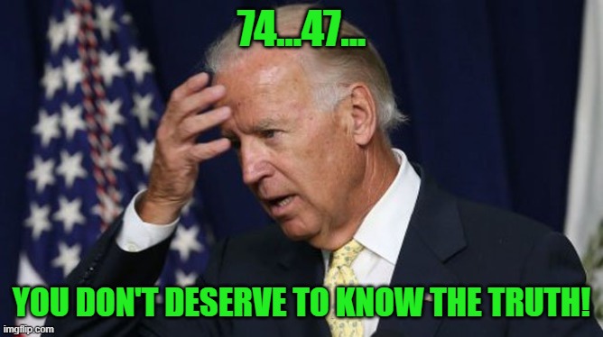 Joe Biden worries | 74...47... YOU DON'T DESERVE TO KNOW THE TRUTH! | image tagged in joe biden worries | made w/ Imgflip meme maker