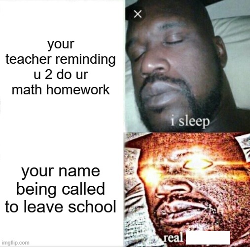 Sleeping Shaq | your teacher reminding u 2 do ur math homework; your name being called to leave school | image tagged in memes,sleeping shaq | made w/ Imgflip meme maker