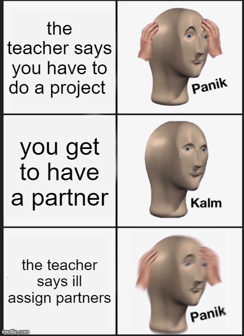 this is true | the teacher says you have to do a project; you get to have a partner; the teacher says ill assign partners | image tagged in memes,panik kalm panik,life | made w/ Imgflip meme maker