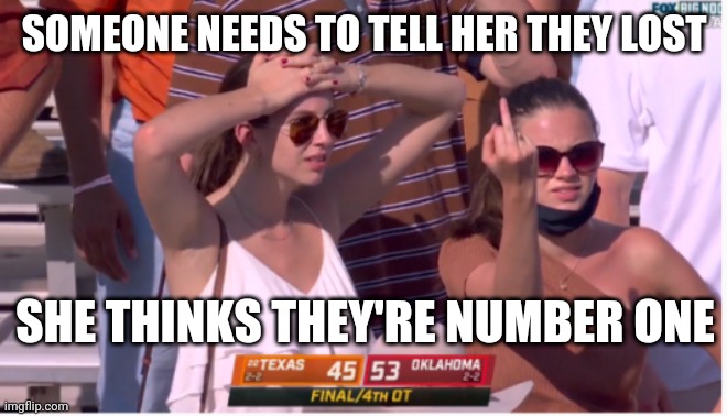 SOMEONE NEEDS TO TELL HER THEY LOST; SHE THINKS THEY'RE NUMBER ONE | image tagged in oklahoma | made w/ Imgflip meme maker