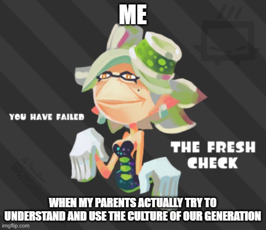 You have Failed the fReSh cHeCk | ME; WHEN MY PARENTS ACTUALLY TRY TO UNDERSTAND AND USE THE CULTURE OF OUR GENERATION | image tagged in you have failed the fresh check | made w/ Imgflip meme maker