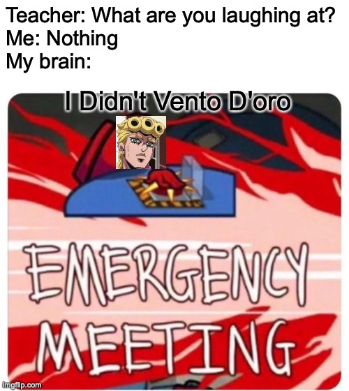 I didn't vento d'oro | Teacher: What are you laughing at?
Me: Nothing
My brain:; I Didn't Vento D'oro | image tagged in emergency meeting among us,jojo,teacher what are you laughing at | made w/ Imgflip meme maker