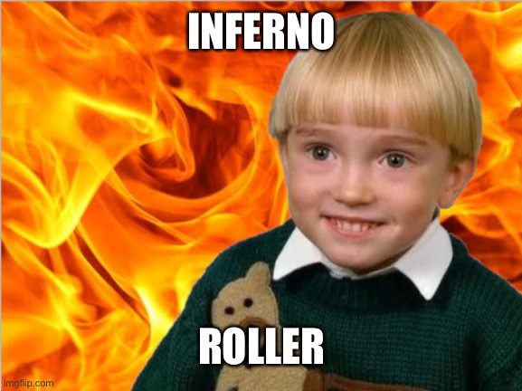 INFERNO | INFERNO ROLLER | image tagged in inferno | made w/ Imgflip meme maker