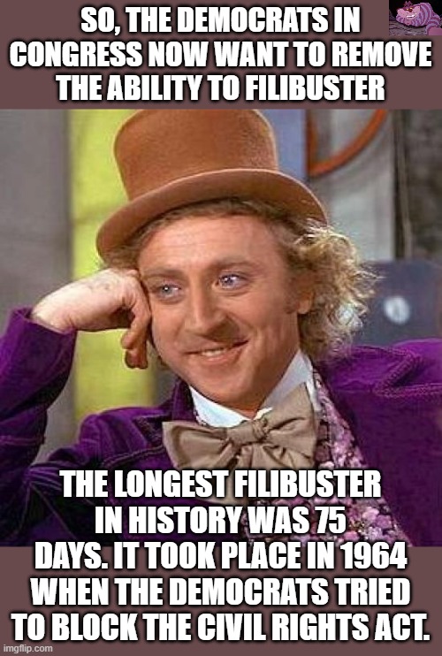 When you know you're going to lose, try to change to the rules. | SO, THE DEMOCRATS IN CONGRESS NOW WANT TO REMOVE THE ABILITY TO FILIBUSTER; THE LONGEST FILIBUSTER IN HISTORY WAS 75 DAYS. IT TOOK PLACE IN 1964 WHEN THE DEMOCRATS TRIED TO BLOCK THE CIVIL RIGHTS ACT. | image tagged in memes,creepy condescending wonka | made w/ Imgflip meme maker