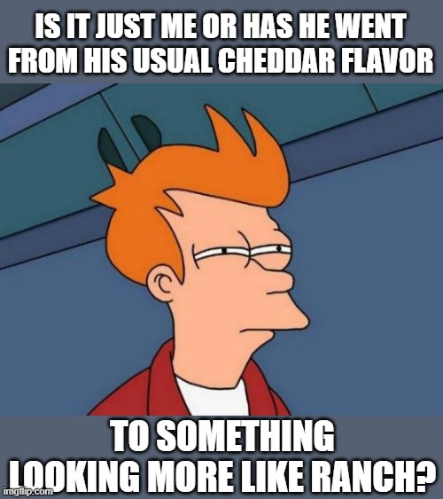 Futurama Fry Meme | IS IT JUST ME OR HAS HE WENT FROM HIS USUAL CHEDDAR FLAVOR TO SOMETHING LOOKING MORE LIKE RANCH? | image tagged in memes,futurama fry | made w/ Imgflip meme maker