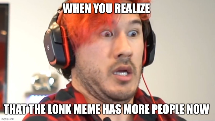 I got bored | WHEN YOU REALIZE; THAT THE LONK MEME HAS MORE PEOPLE NOW | image tagged in triggered markiplier | made w/ Imgflip meme maker