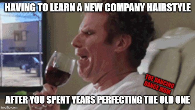 new company hairstyle | HAVING TO LEARN A NEW COMPANY HAIRSTYLE; THE DANCING DANCE MOM; AFTER YOU SPENT YEARS PERFECTING THE OLD ONE | image tagged in cry drinking,will ferrell | made w/ Imgflip meme maker