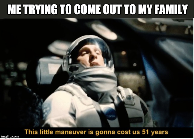 I can't | ME TRYING TO COME OUT TO MY FAMILY | image tagged in this little manuever is gonna cost us 51 years | made w/ Imgflip meme maker