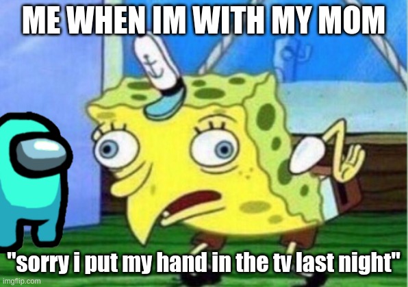 every time | ME WHEN IM WITH MY MOM; "sorry i put my hand in the tv last night" | image tagged in memes,mocking spongebob | made w/ Imgflip meme maker