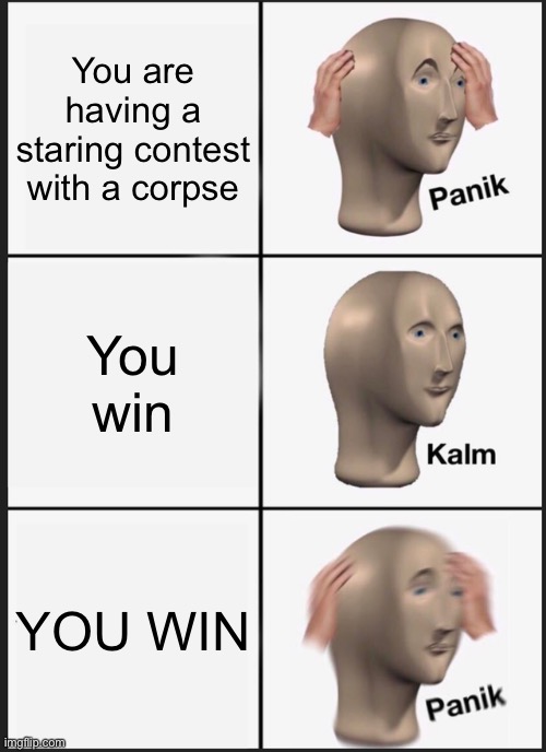 Panik Kalm Panik Meme | You are having a staring contest with a corpse; You win; YOU WIN | image tagged in memes,panik kalm panik | made w/ Imgflip meme maker