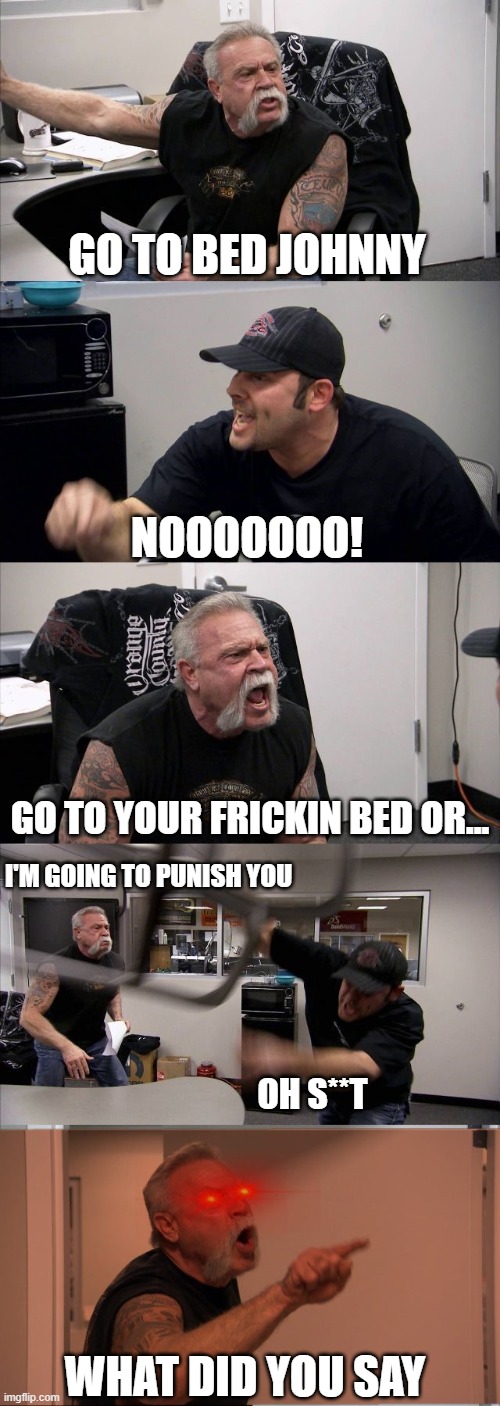 GO TO BED JOHNNY | GO TO BED JOHNNY; NOOOOOOO! GO TO YOUR FRICKIN BED OR... I'M GOING TO PUNISH YOU; OH S**T; WHAT DID YOU SAY | image tagged in american chopper,meme,cats,spoktober,fortnite,donald trump | made w/ Imgflip meme maker