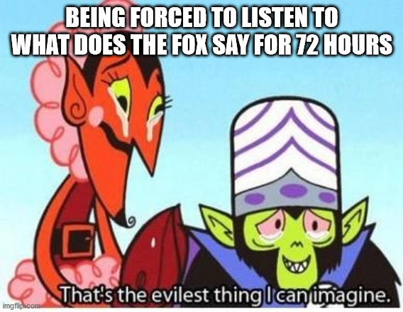 mojo jojo | BEING FORCED TO LISTEN TO WHAT DOES THE FOX SAY FOR 72 HOURS | image tagged in mojo jojo | made w/ Imgflip meme maker