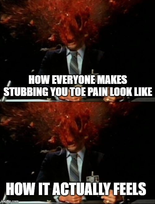 stubbing u toe | HOW EVERYONE MAKES STUBBING YOU TOE PAIN LOOK LIKE; HOW IT ACTUALLY FEELS | image tagged in head explode | made w/ Imgflip meme maker