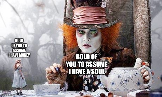 Mad Hatter  | BOLD OF YOU TO ASSUME I HAVE MONEY BOLD OF YOU TO ASSUME I HAVE A SOUL | image tagged in mad hatter | made w/ Imgflip meme maker