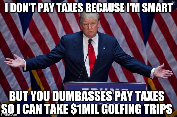 Donald Trump | I DON'T PAY TAXES BECAUSE I'M SMART BUT YOU DUMBASSES PAY TAXES SO I CAN TAKE $1MIL GOLFING TRIPS | image tagged in donald trump | made w/ Imgflip meme maker