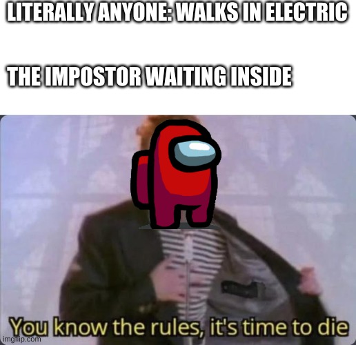 You know the rules, it's time to die | LITERALLY ANYONE: WALKS IN ELECTRIC; THE IMPOSTOR WAITING INSIDE | image tagged in you know the rules it's time to die | made w/ Imgflip meme maker